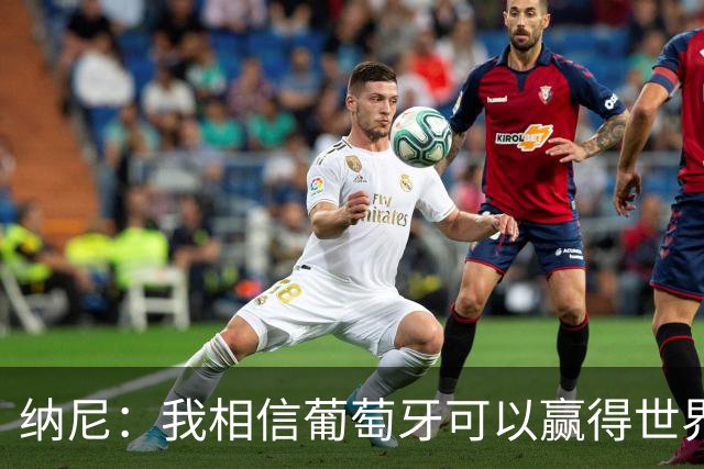 纳尼：我相信葡萄牙可以赢得世界杯 会有很多人希望看到C罗捧杯