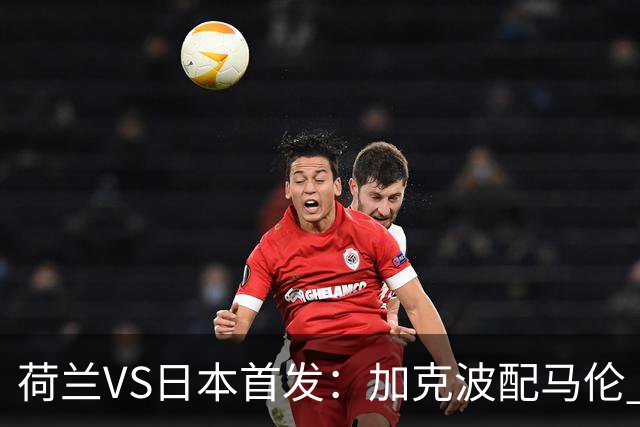 荷兰VS日本首发：加克波配马伦 久保建英搭档堂安律